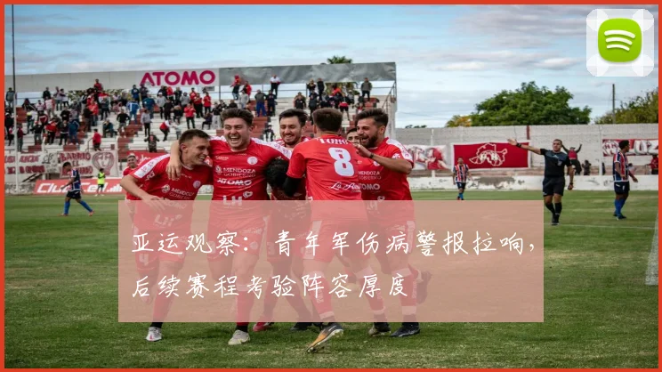 亚运观察：青年军伤病警报拉响，后续赛程考验阵容厚度