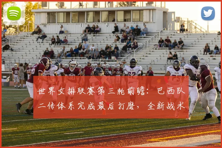 世界女排联赛第三轮前瞻：巴西队二传体系完成最后打磨，全新战术组合浮出水面