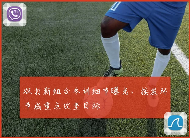 双打新组合冬训细节曝光，接发环节成重点攻坚目标