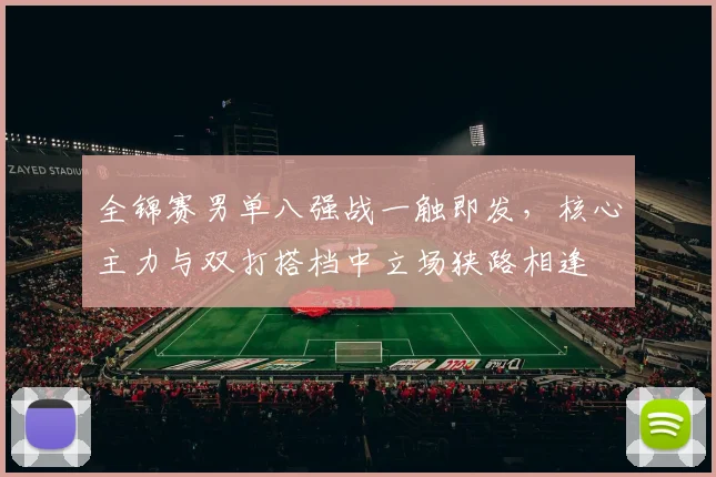 全锦赛男单八强战一触即发，核心主力与双打搭档中立场狭路相逢