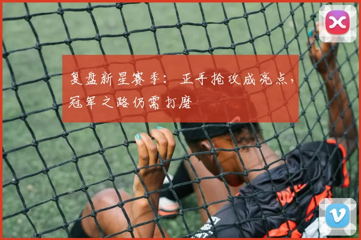 复盘新星赛季：正手抢攻成亮点，冠军之路仍需打磨