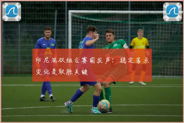 印尼混双组合赛前发声：稳定落点变化是取胜关键