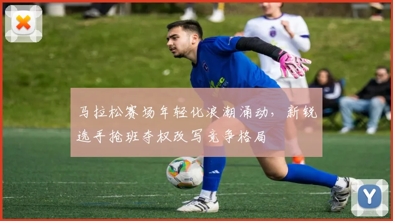 马拉松赛场年轻化浪潮涌动，新锐选手抢班夺权改写竞争格局