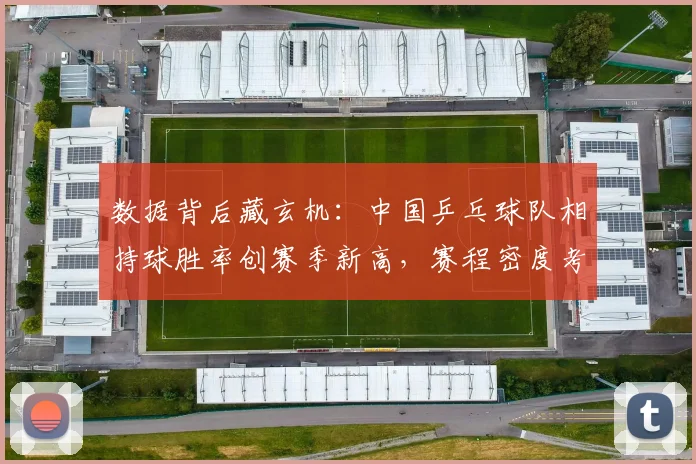 数据背后藏玄机：中国乒乓球队相持球胜率创赛季新高，赛程密度考验体能储备