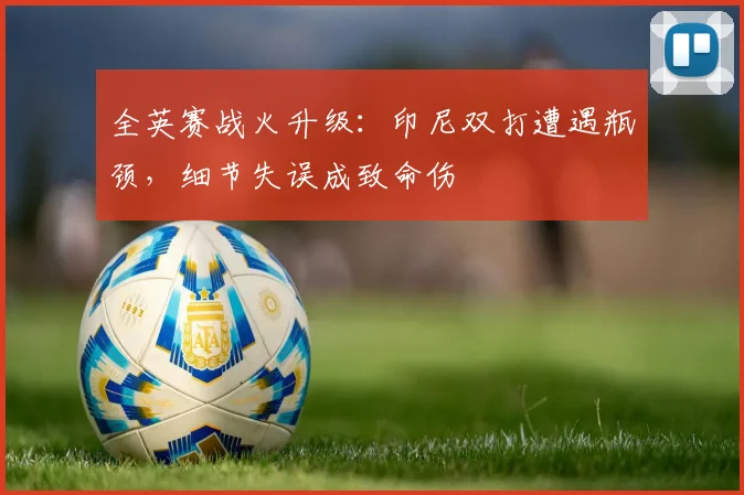 全英赛战火升级：印尼双打遭遇瓶颈，细节失误成致命伤