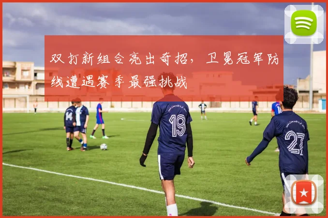 双打新组合亮出奇招，卫冕冠军防线遭遇赛季最强挑战