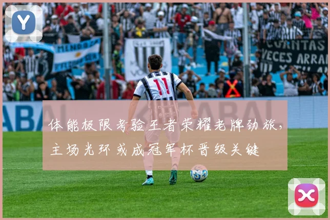 体能极限考验王者荣耀老牌劲旅，主场光环或成冠军杯晋级关键