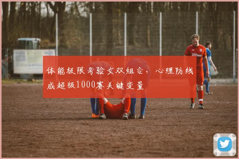 体能极限考验女双组合，心理防线成超级1000赛关键变量