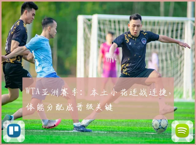 WTA亚洲赛季：本土小花连战连捷，体能分配成晋级关键