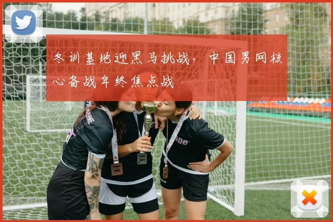 冬训基地迎黑马挑战，中国男网核心备战年终焦点战