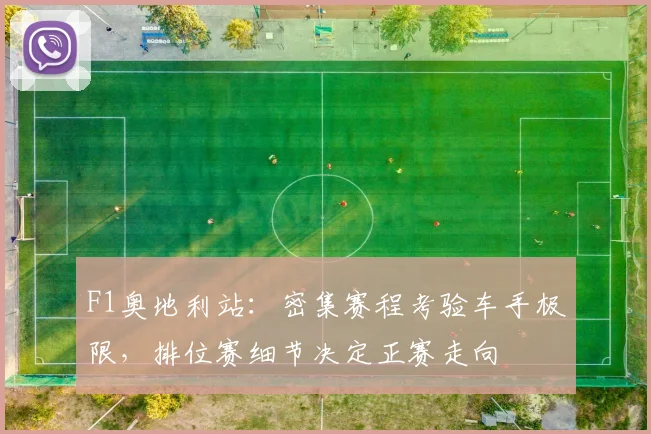 F1奥地利站：密集赛程考验车手极限，排位赛细节决定正赛走向