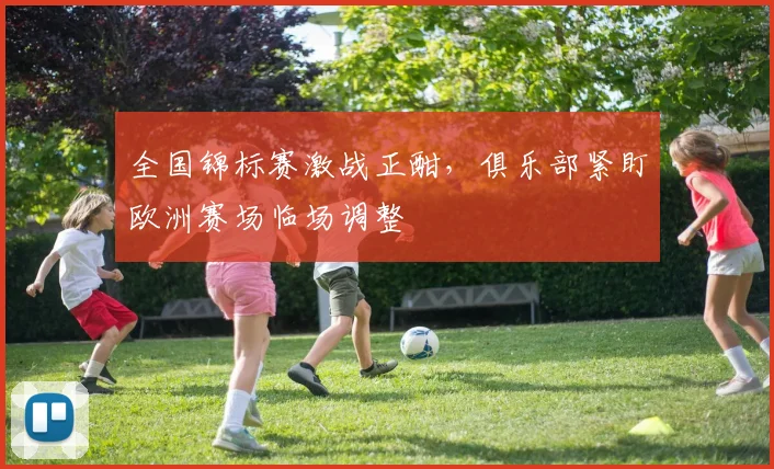 全国锦标赛激战正酣，俱乐部紧盯欧洲赛场临场调整