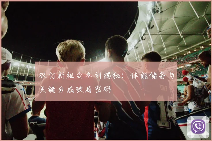 双打新组合冬训揭秘：体能储备与关键分成破局密码