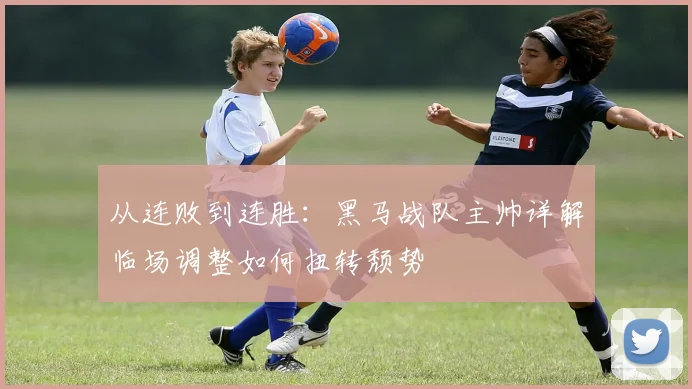 从连败到连胜：黑马战队主帅详解临场调整如何扭转颓势