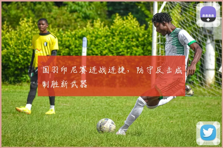 国羽印尼赛连战连捷，防守反击成制胜新武器