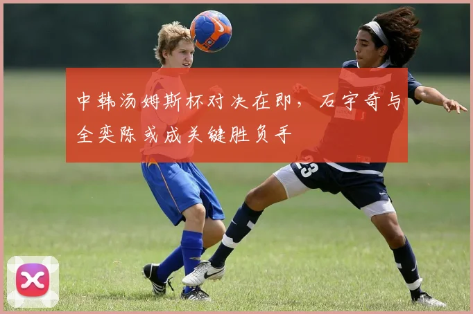 中韩汤姆斯杯对决在即，石宇奇与全奕陈或成关键胜负手
