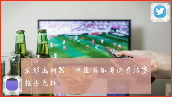 发球成利器，中国男排奥运资格赛抢占先机