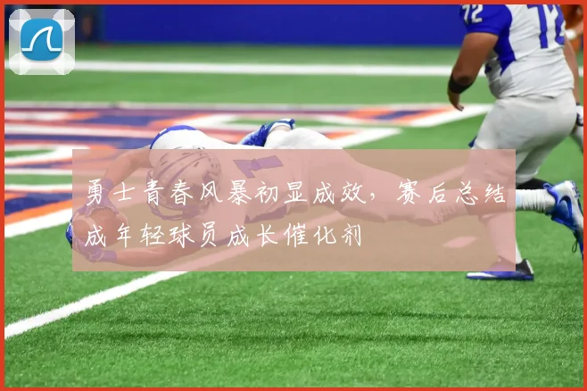 勇士青春风暴初显成效，赛后总结成年轻球员成长催化剂