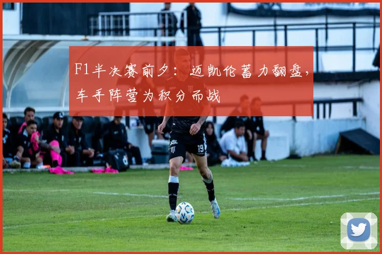 F1半决赛前夕：迈凯伦蓄力翻盘，车手阵营为积分而战