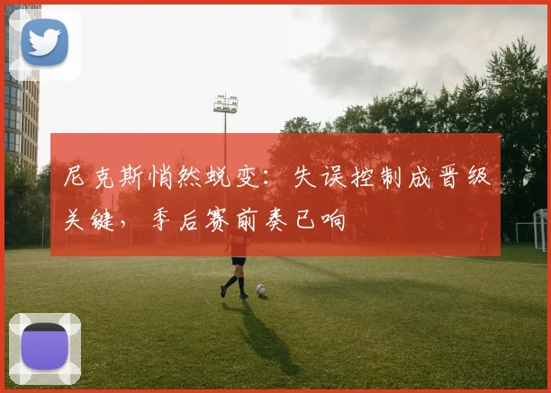 尼克斯悄然蜕变：失误控制成晋级关键，季后赛前奏已响