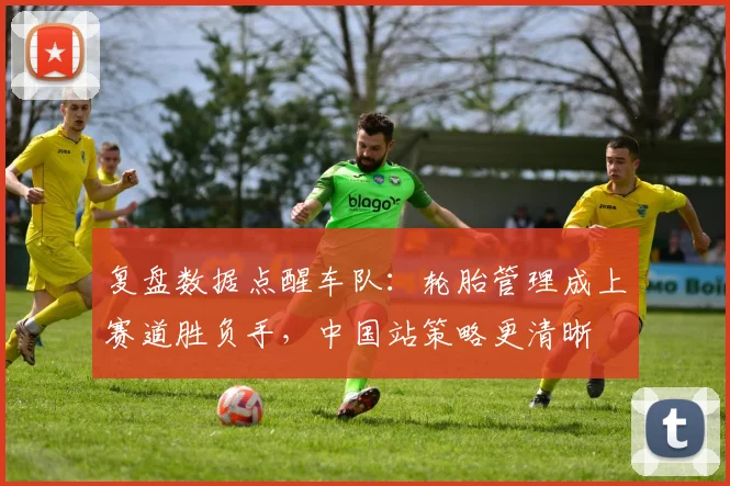 复盘数据点醒车队：轮胎管理成上赛道胜负手，中国站策略更清晰