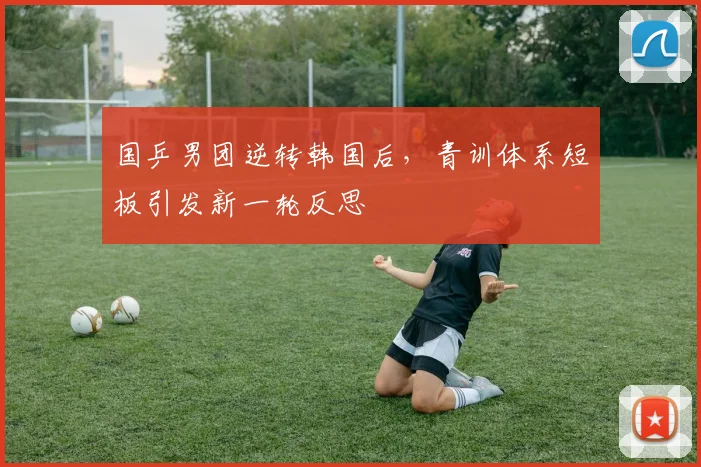 国乒男团逆转韩国后，青训体系短板引发新一轮反思