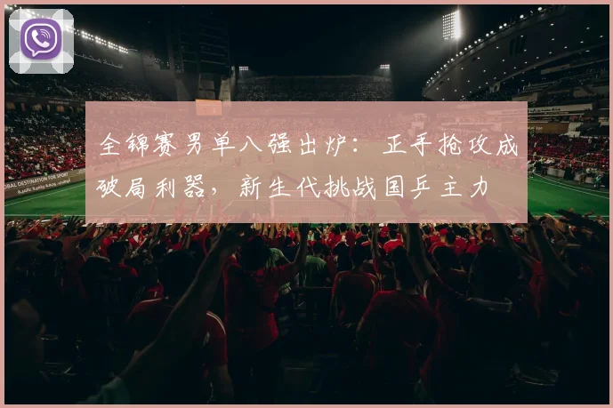全锦赛男单八强出炉：正手抢攻成破局利器，新生代挑战国乒主力