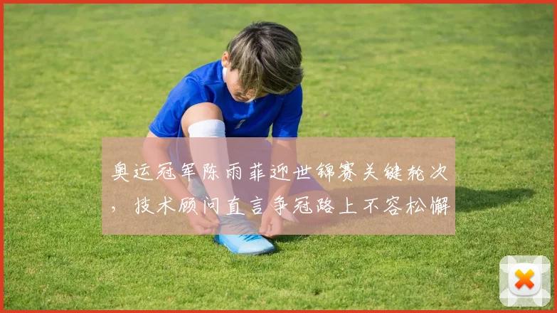 奥运冠军陈雨菲迎世锦赛关键轮次，技术顾问直言争冠路上不容松懈