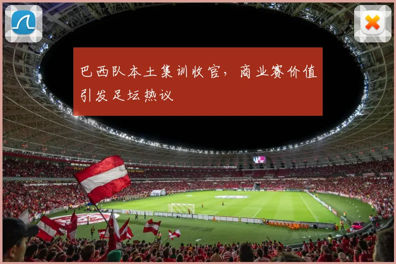 巴西队本土集训收官，商业赛价值引发足坛热议