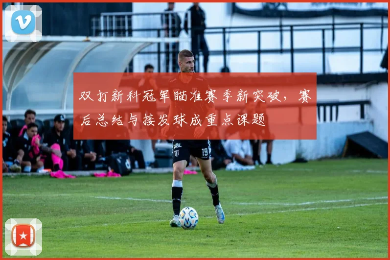 双打新科冠军瞄准赛季新突破，赛后总结与接发球成重点课题