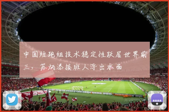 中国短跑组技术稳定性跃居世界前三，苏炳添接班人浮出水面