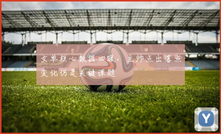 女单核心数据回暖，主帅点出落点变化仍是关键课题