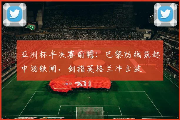 亚洲杯半决赛前瞻：巴黎防线筑起中场铁闸，剑指英格兰冲击波