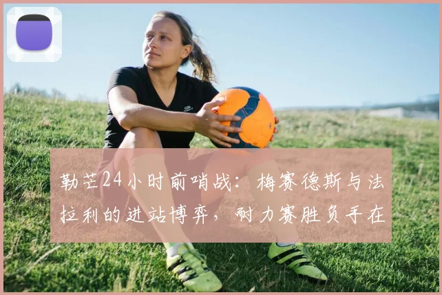 勒芒24小时前哨战：梅赛德斯与法拉利的进站博弈，耐力赛胜负手在维修区