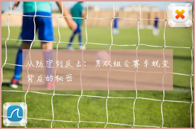 从防守到反击：男双组合赛季蜕变背后的秘密