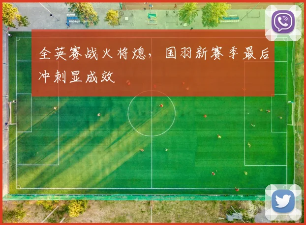 全英赛战火将熄，国羽新赛季最后冲刺显成效