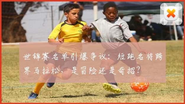 世锦赛名单引爆争议：短跑名将跨界马拉松，是冒险还是奇招？